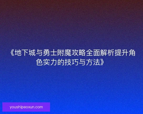 《地下城与勇士附魔攻略全面解析提升角色实力的技巧与方法》 《地下城与勇士附魔攻略全面解析提升角色实力的技巧与方法》