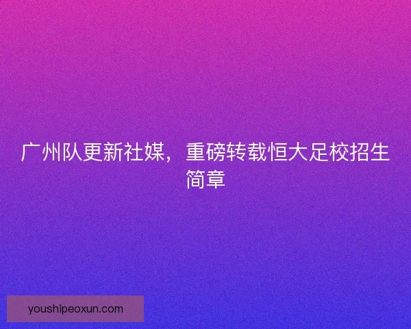 广州队更新社媒,重磅转载恒大足校招生简章 广州队更新社媒,重磅转载恒大足校招生简章