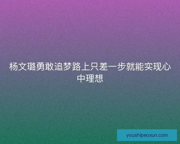 杨文璐勇敢追梦路上只差一步就能实现心中理想