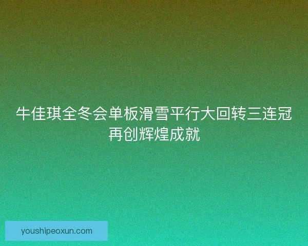 牛佳琪全冬会单板滑雪平行大回转三连冠再创辉煌成就 牛佳琪全冬会单板滑雪平行大回转三连冠再创辉煌成就