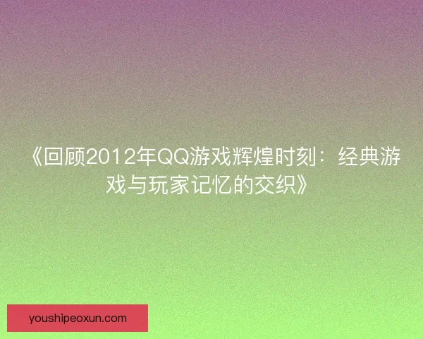 《回顾2012年QQ游戏辉煌时刻：经典游戏与玩家记忆的交织》