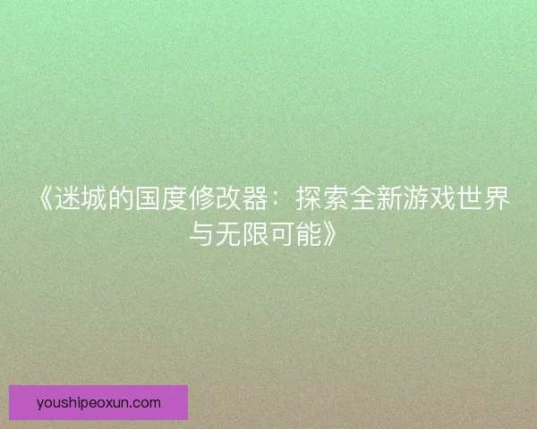《迷城的国度修改器:探索全新游戏世界与无限可能》 《迷城的国度修改器:探索全新游戏世界与无限可能》