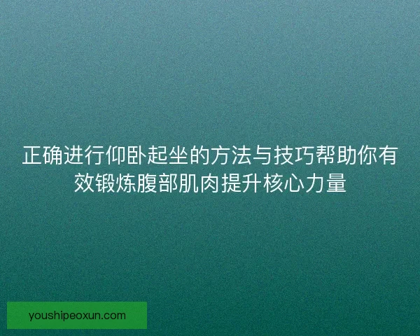 正确进行仰卧起坐的方法与技巧帮助你有效锻炼腹部肌肉提升核心力量