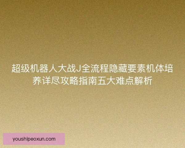 超级机器人大战J全流程隐藏要素机体培养详尽攻略指南五大难点解析 超级机器人大战J全流程隐藏要素机体培养详尽攻略指南五大难点解析