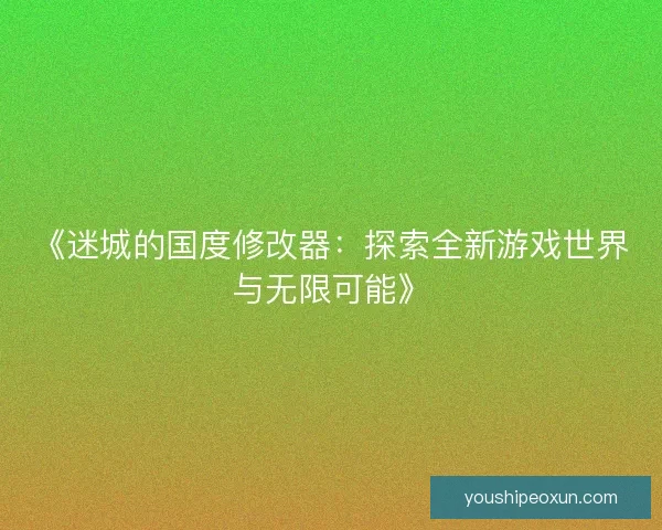 《迷城的国度修改器：探索全新游戏世界与无限可能》
